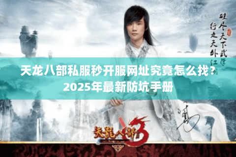 天龙八部私服秒开服网址究竟怎么找？2025年最新防坑手册