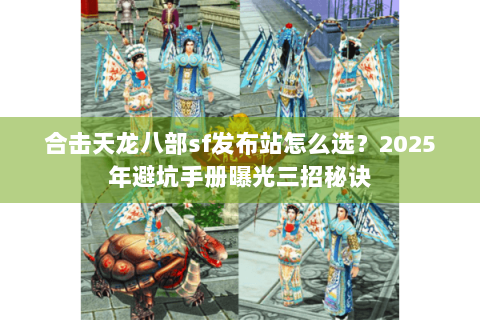 合击天龙八部sf发布站怎么选？2025年避坑手册曝光三招秘诀