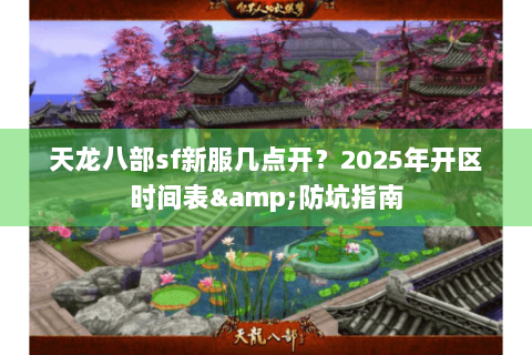 天龙八部sf新服几点开？2025年开区时间表&防坑指南
