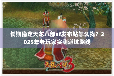 长期稳定天龙八部sf发布站怎么找？2025年老玩家实测避坑路线