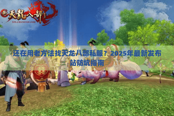 还在用老方法找天龙八部私服？2025年最新发布站防坑指南
