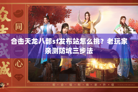 合击天龙八部sf发布站怎么挑？老玩家亲测防坑三步法