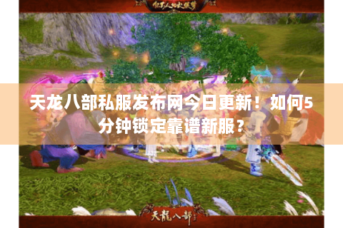 天龙八部私服发布网今日更新！如何5分钟锁定靠谱新服？