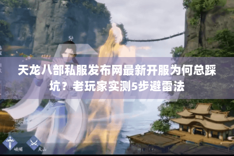 天龙八部私服发布网最新开服为何总踩坑？老玩家实测5步避雷法