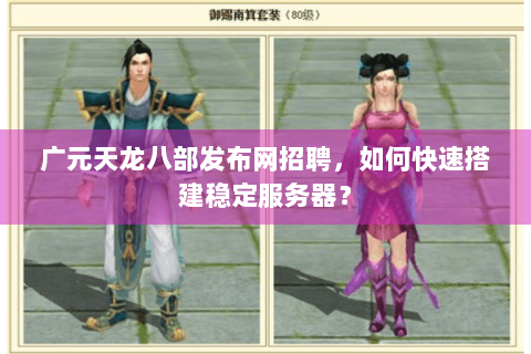 广元天龙八部发布网招聘，如何快速搭建稳定服务器？