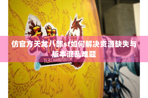 仿官方天龙八部sf如何解决资源缺失与版本混乱难题