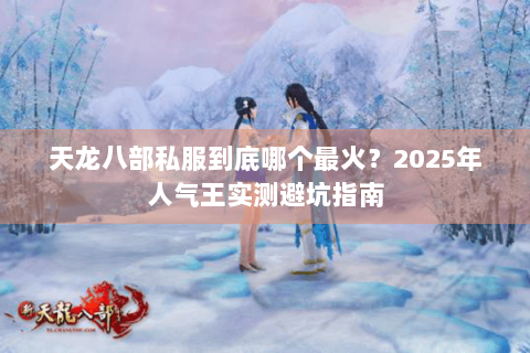 天龙八部私服到底哪个最火？2025年人气王实测避坑指南