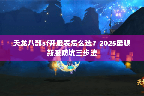 天龙八部sf开服表怎么选？2025最稳新服防坑三步法