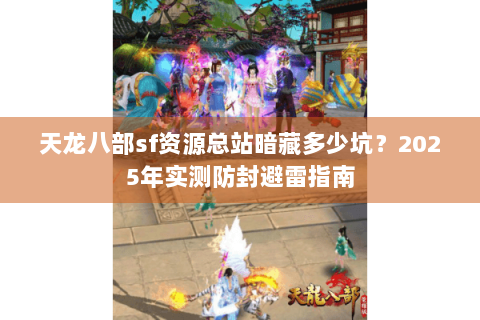 天龙八部sf资源总站暗藏多少坑？2025年实测防封避雷指南