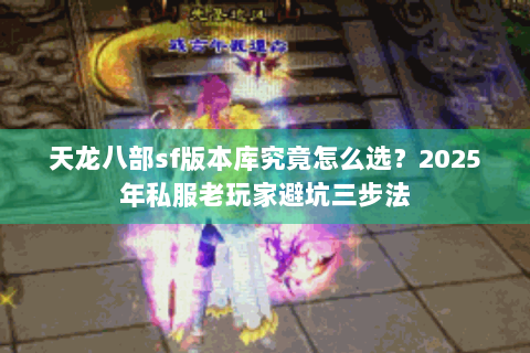 天龙八部sf版本库究竟怎么选？2025年私服老玩家避坑三步法