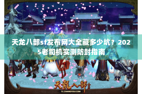 天龙八部sf发布网大全藏多少坑？2025老司机实测防封指南