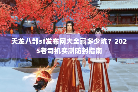 天龙八部sf发布网大全藏多少坑？2025老司机实测防封指南