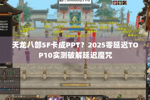 天龙八部SF卡成PPT？2025零延迟TOP10实测破解延迟魔咒