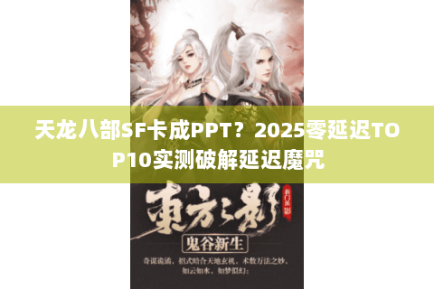 天龙八部SF卡成PPT？2025零延迟TOP10实测破解延迟魔咒