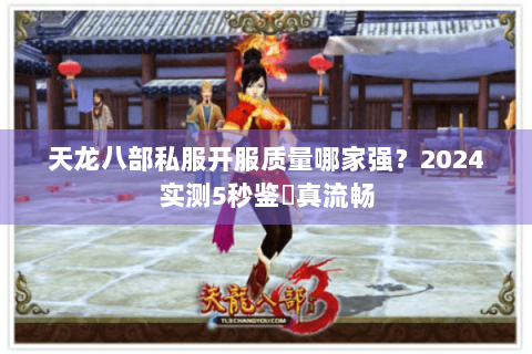 天龙八部私服开服质量哪家强?2024实测5秒鉴別真流畅 天龙八部私服开服质量哪家强?2024实测5秒鉴別真流畅