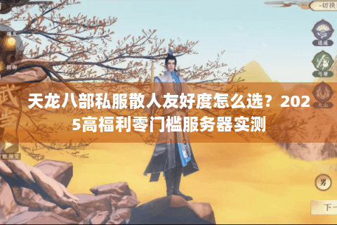 天龙八部私服散人友好度怎么选？2025高福利零门槛服务器实测