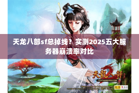 天龙八部sf总掉线？实测2025五大服务器崩溃率对比