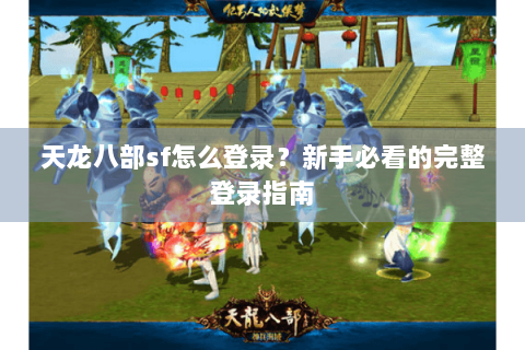 天龙八部sf怎么登录？新手必看的完整登录指南