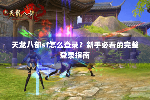 天龙八部sf怎么登录？新手必看的完整登录指南