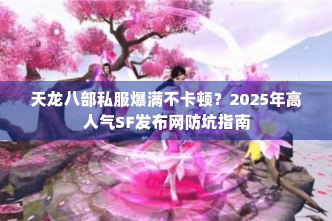天龙八部私服爆满不卡顿？2025年高人气SF发布网防坑指南