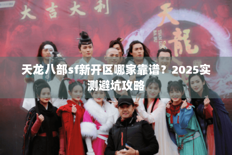 天龙八部sf新开区哪家靠谱？2025实测避坑攻略