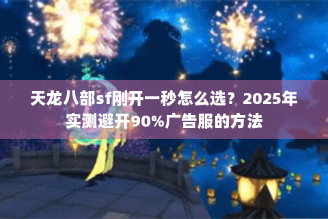 天龙八部sf刚开一秒怎么选？2025年实测避开90%广告服的方法
