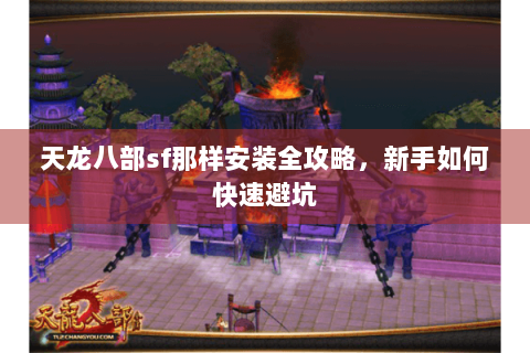 天龙八部sf那样安装全攻略，新手如何快速避坑