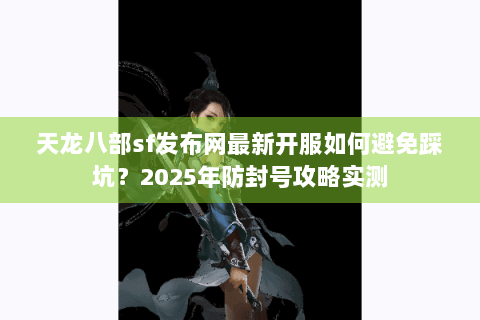 天龙八部sf发布网最新开服如何避免踩坑？2025年防封号攻略实测