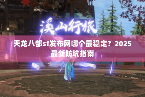 天龙八部sf发布网哪个最稳定？2025最新防坑指南