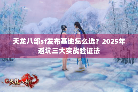 天龙八部sf发布基地怎么选？2025年避坑三大实战验证法