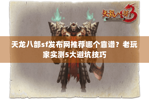 天龙八部sf发布网推荐哪个靠谱？老玩家实测5大避坑技巧