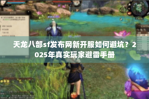 天龙八部sf发布网新开服如何避坑？2025年真实玩家避雷手册