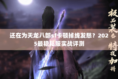 还在为天龙八部sf卡顿掉线发愁？2025最稳私服实战评测