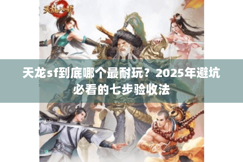 天龙sf到底哪个最耐玩？2025年避坑必看的七步验收法