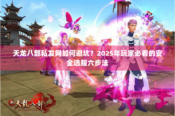 天龙八部私发网如何避坑？2025年玩家必看的安全选服六步法