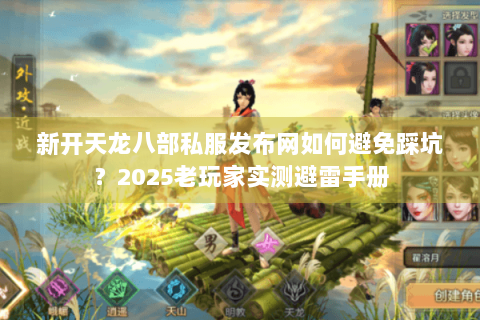 新开天龙八部私服发布网如何避免踩坑？2025老玩家实测避雷手册