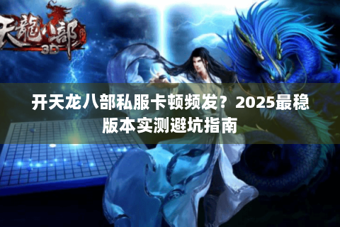 开天龙八部私服卡顿频发？2025最稳版本实测避坑指南