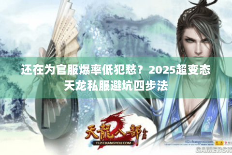 还在为官服爆率低犯愁？2025超变态天龙私服避坑四步法