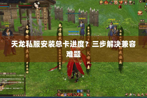 天龙私服安装总卡进度？三步解决兼容难题