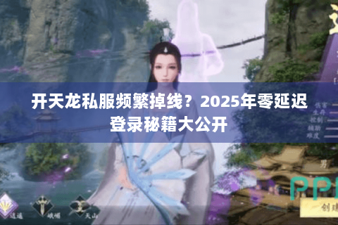 开天龙私服频繁掉线？2025年零延迟登录秘籍大公开