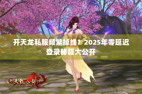 开天龙私服频繁掉线？2025年零延迟登录秘籍大公开