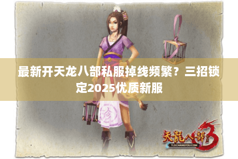 最新开天龙八部私服掉线频繁？三招锁定2025优质新服