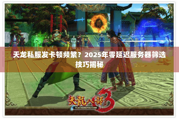 天龙私服发卡顿频繁？2025年零延迟服务器筛选技巧揭秘
