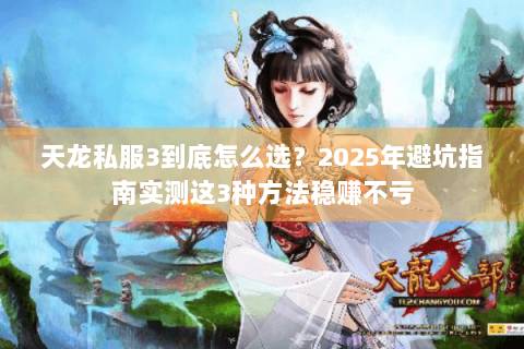 天龙私服3到底怎么选？2025年避坑指南实测这3种方法稳赚不亏