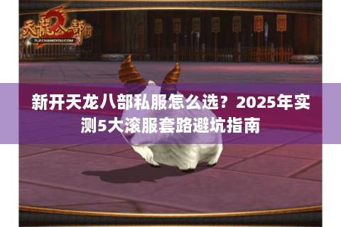 新开天龙八部私服怎么选?2025年实测5大滚服套路避坑指南 新开天龙八部私服怎么选?2025年实测5大滚服套路避坑指南
