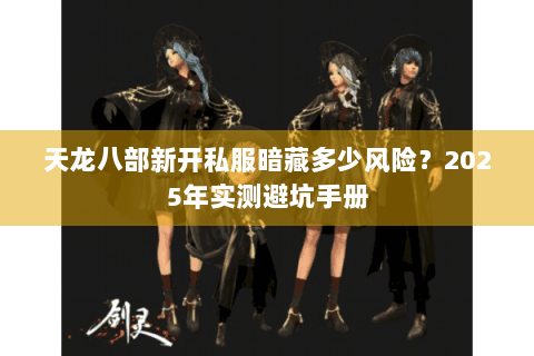 天龙八部新开私服暗藏多少风险？2025年实测避坑手册