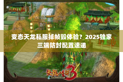 变态天龙私服掉帧毁体验？2025独家三端防封配置速递