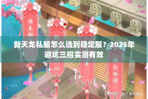 新天龙私服怎么选到稳定服？2025年避坑三招实测有效