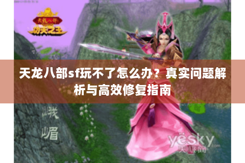 天龙八部sf玩不了怎么办？真实问题解析与高效修复指南