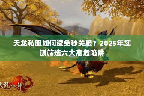 天龙私服如何避免秒关服?2025年实测筛选六大高危陷阱 天龙私服如何避免秒关服?2025年实测筛选六大高危陷阱